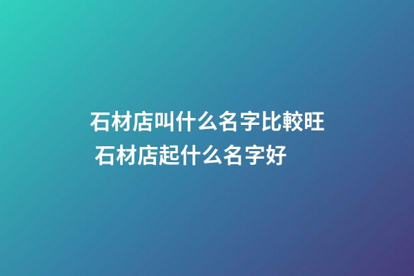 石材店叫什么名字比較旺 石材店起什么名字好-第1張-店鋪起名-玄機派